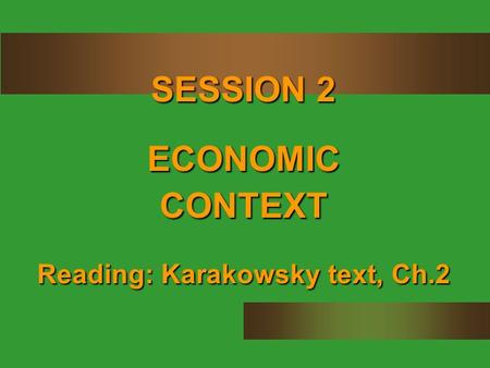 SESSION 2 ECONOMIC CONTEXT Reading: Karakowsky text, Ch.2