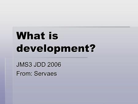 What is development? JMS3 JDD 2006 From: Servaes.