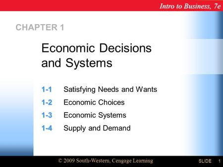 Intro to Business, 7e © 2009 South-Western, Cengage Learning SLIDE1 CHAPTER 1 1-1 1-1Satisfying Needs and Wants 1-2 1-2Economic Choices 1-3 1-3Economic.