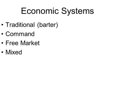 Economic Systems Traditional (barter) Command Free Market Mixed.