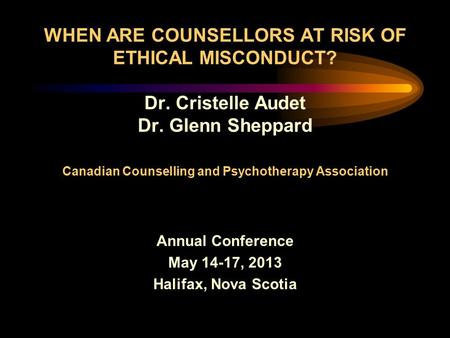WHEN ARE COUNSELLORS AT RISK OF ETHICAL MISCONDUCT? Dr. Cristelle Audet Dr. Glenn Sheppard Canadian Counselling and Psychotherapy Association Annual Conference.