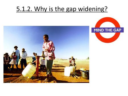 5.1.2. Why is the gap widening?. Lets recap Core – Periphery theory Dependency theory How far do these theories explain the widening gap?