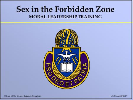 Sex in the Forbidden Zone MORAL LEADERSHIP TRAINING Office of the Center Brigade Chaplain UNCLASSIFIED.