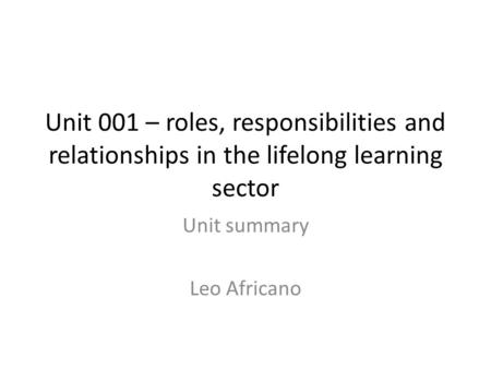 Unit 001 – roles, responsibilities and relationships in the lifelong learning sector Unit summary Leo Africano.