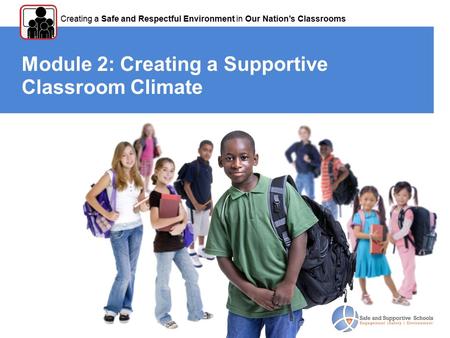 Module 2: Creating a Supportive Classroom Climate Creating a Safe and Respectful Environment in Our Nation’s Classrooms.