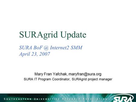 SURAgrid Update SURA Internet2 SMM April 23, 2007 Mary Fran Yafchak, SURA IT Program Coordinator, SURAgrid project manager.