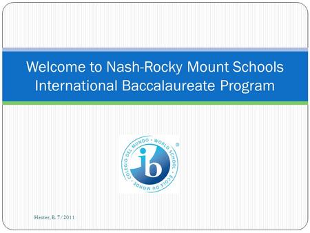 Welcome to Nash-Rocky Mount Schools International Baccalaureate Program Hester, B. 7/2011.