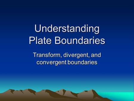 Understanding Plate Boundaries Transform, divergent, and convergent boundaries.
