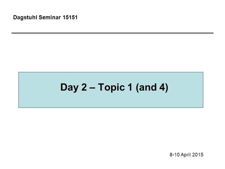 Day 2 – Topic 1 (and 4) Dagstuhl Seminar 15151 8-10 April 2015.