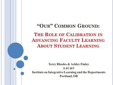 T HE R OLE OF C ALIBRATION IN A DVANCING F ACULTY L EARNING A BOUT S TUDENT L EARNING Terry Rhodes & Ashley Finley AAC&U Institute on Integrative Learning.
