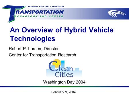 February 9, 2004 An Overview of Hybrid Vehicle Technologies Robert P. Larsen, Director Center for Transportation Research Washington Day 2004.