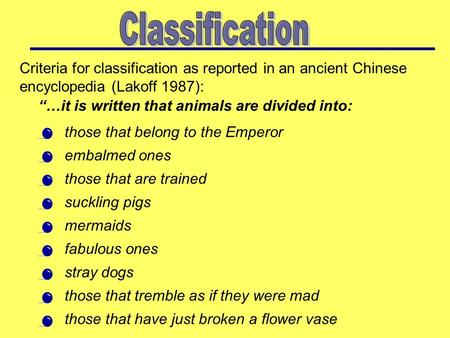 Classification Criteria for classification as reported in an ancient Chinese encyclopedia (Lakoff 1987): “…it is written that animals are divided into: