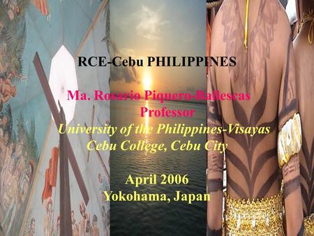RCE-Cebu PHILIPPINES Ma. Rosario Piquero-Ballescas Professor University of the Philippines-Visayas Cebu College, Cebu City April 2006 Yokohama, Japan.