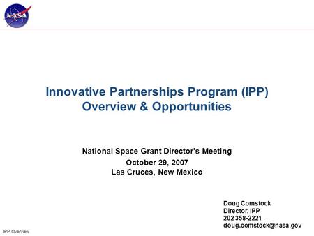 1 IPP Overview Innovative Partnerships Program (IPP) Overview & Opportunities National Space Grant Director's Meeting October 29, 2007 Las Cruces, New.