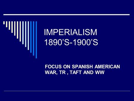 FOCUS ON SPANISH AMERICAN WAR, TR , TAFT AND WW