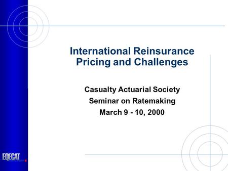 International Reinsurance Pricing and Challenges Casualty Actuarial Society Seminar on Ratemaking March 9 - 10, 2000.