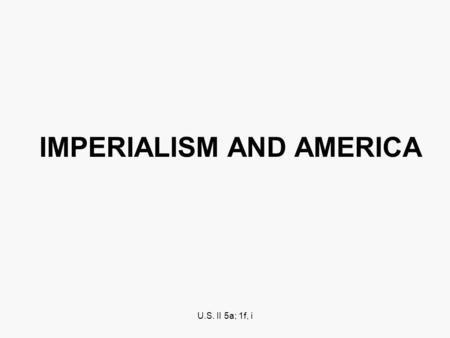 U.S. II 5a; 1f, i IMPERIALISM AND AMERICA. What is Imperialism: Practiced by European nations and Japan throughout the 1800s and early 1900s. U.S, Early.