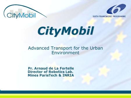 CityMobil Advanced Transport for the Urban Environment Pr. Arnaud de La Fortelle Director of Robotics Lab. Mines ParisTech & INRIA.