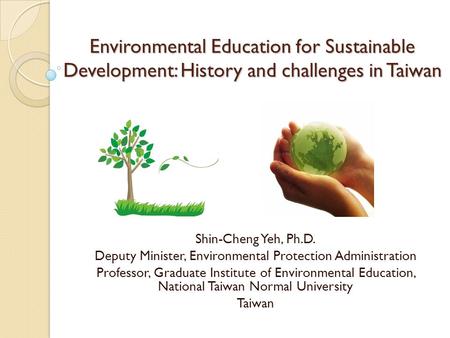 Environmental Education for Sustainable Development: History and challenges in Taiwan Shin-Cheng Yeh, Ph.D. Deputy Minister, Environmental Protection Administration.