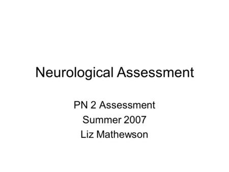 Neurological Assessment PN 2 Assessment Summer 2007 Liz Mathewson.