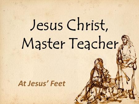 Jesus Christ, Master Teacher At Jesus’ Feet. Jesus Christ, Master Teacher Supremely Authoritative (Heb 1:1-4) – Prophet John 12:49 “For I did not speak.