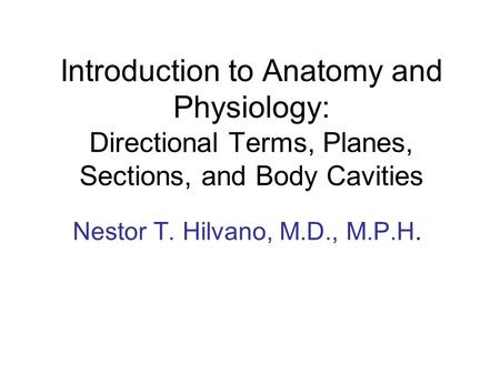 Introduction to Anatomy and Physiology: Directional Terms, Planes, Sections, and Body Cavities Nestor T. Hilvano, M.D., M.P.H.