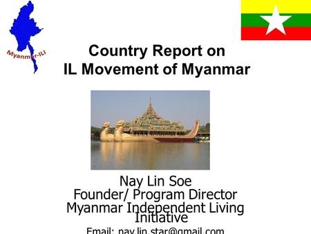 Country Report on IL Movement of Myanmar Nay Lin Soe Founder/ Program Director Myanmar Independent Living Initiative