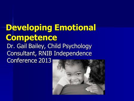 Developing Emotional Competence Dr. Gail Bailey, Child Psychology Consultant, RNIB Independence Conference 2013.