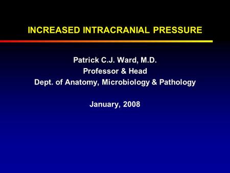 INCREASED INTRACRANIAL PRESSURE Patrick C.J. Ward, M.D. Professor & Head Dept. of Anatomy, Microbiology & Pathology January, 2008.