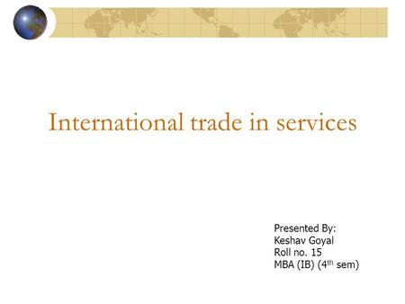 International trade in services Presented By: Keshav Goyal Roll no. 15 MBA (IB) (4 th sem)
