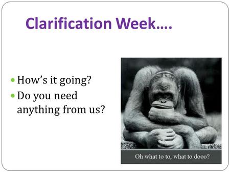 Clarification Week…. How’s it going? Do you need anything from us?