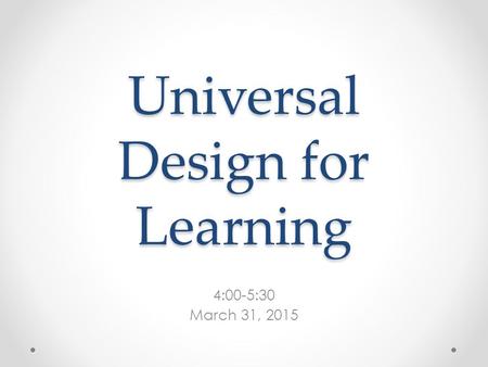 Universal Design for Learning 4:00-5:30 March 31, 2015.