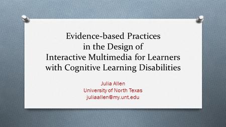 Evidence-based Practices in the Design of Interactive Multimedia for Learners with Cognitive Learning Disabilities Julia Allen University of North Texas.