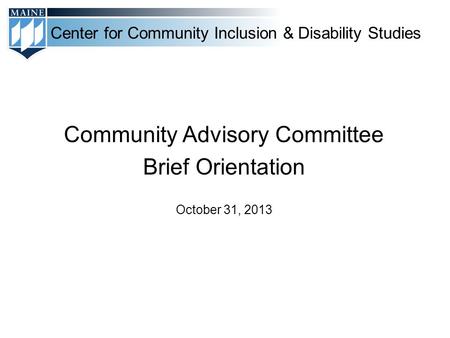 Center for Community Inclusion & Disability Studies Community Advisory Committee Brief Orientation October 31, 2013.