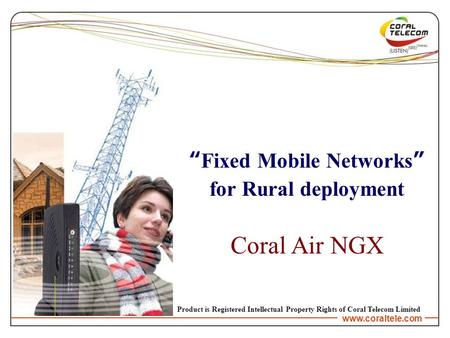 Www.coraltele.com “Fixed Mobile Networks” for Rural deployment Coral Air NGX Product is Registered Intellectual Property Rights of Coral Telecom Limited.