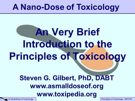 A Small Dose of ToxicologyPrinciples of Toxicology - 09/11/10 An Very Brief Introduction to the Principles of Toxicology A Nano-Dose of Toxicology Steven.