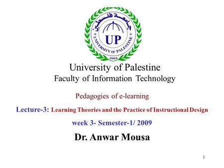 1 Pedagogies of e-learning Lecture-3: Learning Theories and the Practice of Instructional Design week 3- Semester-1/ 2009 Dr. Anwar Mousa University of.