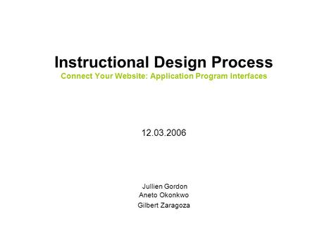 Instructional Design Process Connect Your Website: Application Program Interfaces 12.03.2006 Jullien Gordon Aneto Okonkwo Gilbert Zaragoza.