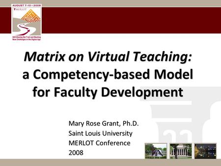 Matrix on Virtual Teaching: a Competency-based Model for Faculty Development Mary Rose Grant, Ph.D. Saint Louis University MERLOT Conference 2008.