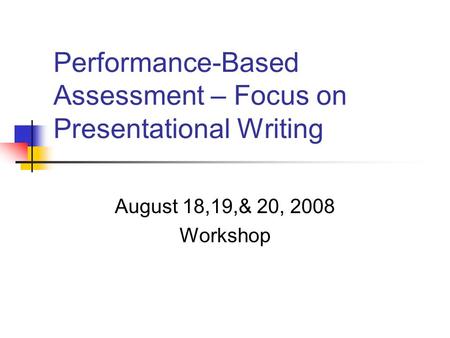 Performance-Based Assessment – Focus on Presentational Writing August 18,19,& 20, 2008 Workshop.
