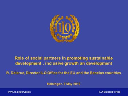 Www.ilo.org/brussels ILO-Brussels’ office Role of social partners in promoting sustainable development, inclusive growth an development R. Delarue, Director.