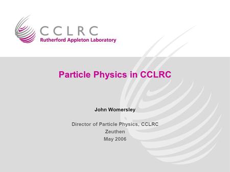 John Womersley Particle Physics in CCLRC John Womersley Director of Particle Physics, CCLRC Zeuthen May 2006.