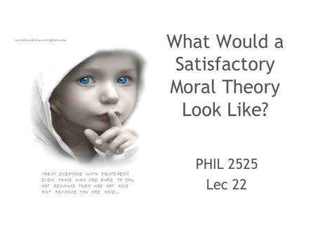 What Would a Satisfactory Moral Theory Look Like? PHIL 2525 Lec 22.