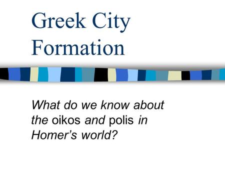 Greek City Formation What do we know about the oikos and polis in Homer’s world?