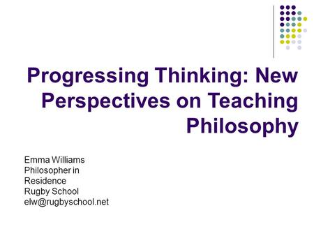 Progressing Thinking: New Perspectives on Teaching Philosophy Emma Williams Philosopher in Residence Rugby School