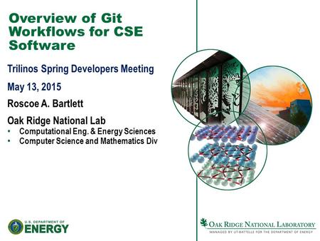 Overview of Git Workflows for CSE Software Trilinos Spring Developers Meeting May 13, 2015 Roscoe A. Bartlett Oak Ridge National Lab Computational Eng.