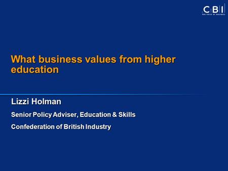 What business values from higher education Lizzi Holman Senior Policy Adviser, Education & Skills Confederation of British Industry.