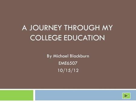 A JOURNEY THROUGH MY COLLEGE EDUCATION By Michael Blackburn EME6507 10/15/12.