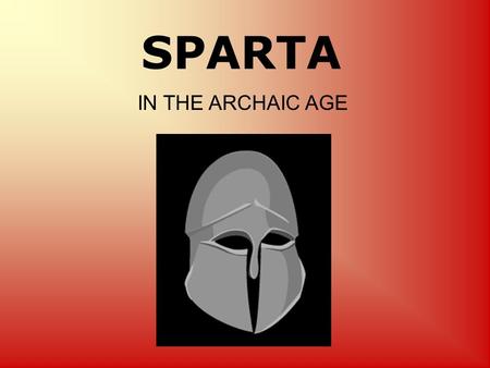SPARTA IN THE ARCHAIC AGE. When studying Sparta we are constantly given a very negative image. History does not seem to have anything positive about Sparta.