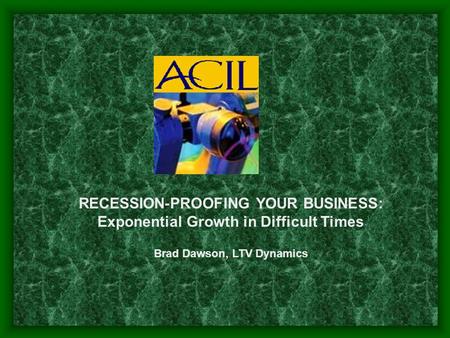RECESSION-PROOFING YOUR BUSINESS: Exponential Growth in Difficult Times Brad Dawson, LTV Dynamics.
